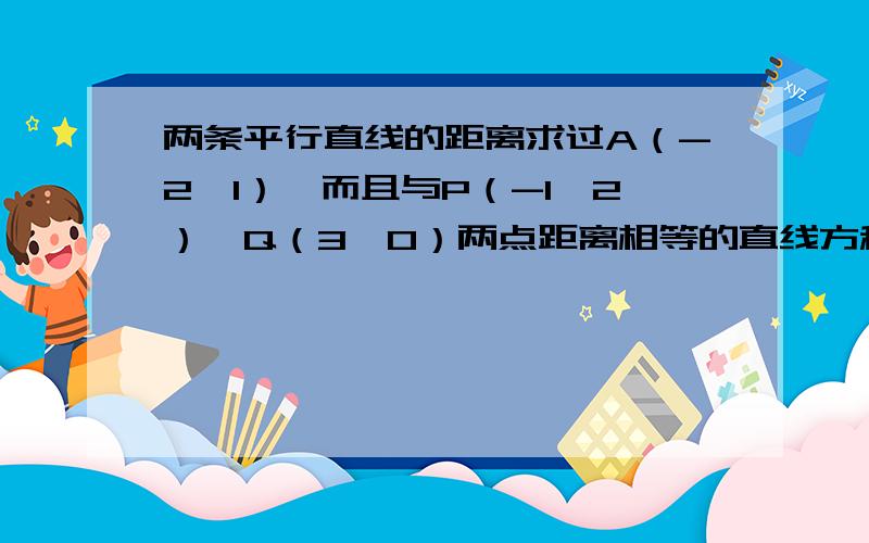 两条平行直线的距离求过A（-2,1）,而且与P（-1,2）,Q（3,0）两点距离相等的直线方程