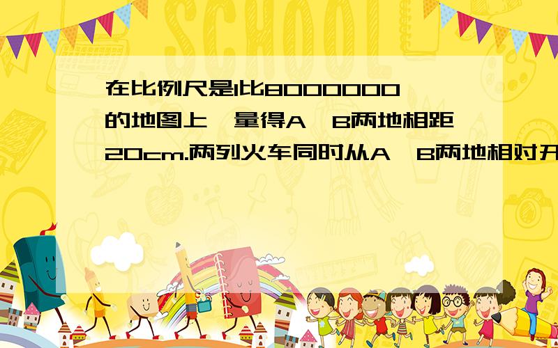 在比例尺是1比8000000的地图上,量得A、B两地相距20cm.两列火车同时从A、B两地相对开出,