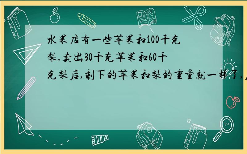 水果店有一些苹果和100千克梨,卖出30千克苹果和60千克梨后,剩下的苹果和梨的重量就一样了,原来苹果多少