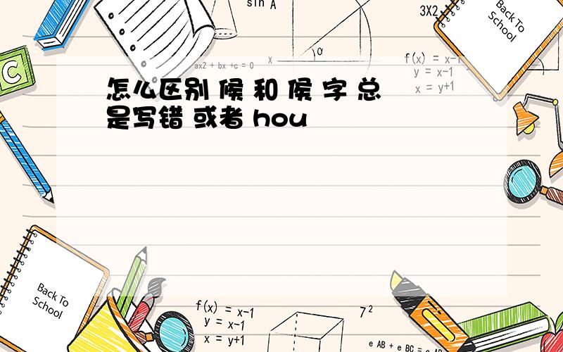 怎么区别 候 和 侯 字 总是写错 或者 hou