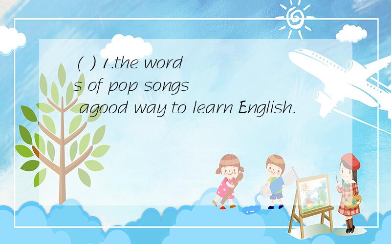 ( ) 1.the words of pop songs agood way to learn English.