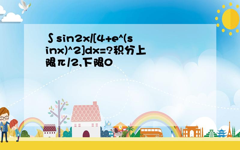 ∫sin2x/[4+e^(sinx)^2]dx=?积分上限π/2,下限0