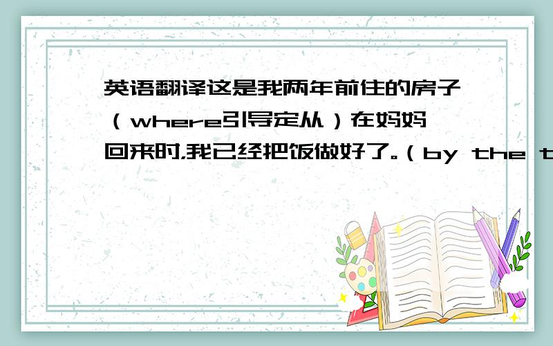 英语翻译这是我两年前住的房子（where引导定从）在妈妈回来时，我已经把饭做好了。（by the time；cook a