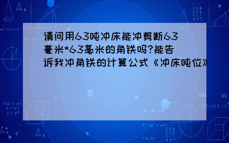 请问用63吨冲床能冲剪断63毫米*63亳米的角铁吗?能告诉我冲角铁的计算公式《冲床吨位》