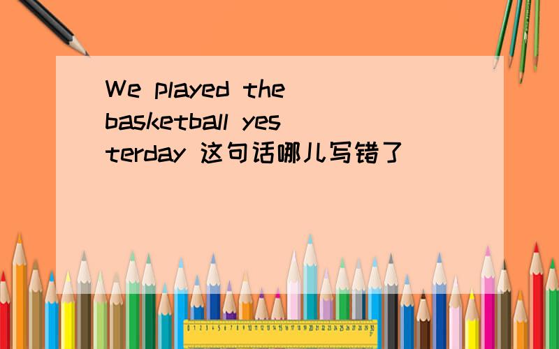 We played the basketball yesterday 这句话哪儿写错了