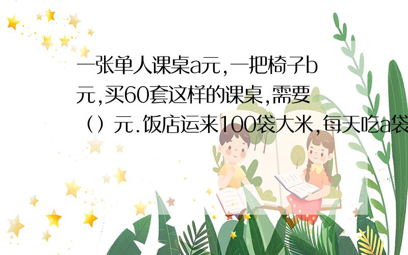 一张单人课桌a元,一把椅子b元,买60套这样的课桌,需要（）元.饭店运来100袋大米,每天吃a袋,3天后