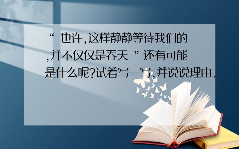 “ 也许,这样静静等待我们的,并不仅仅是春天 ”还有可能是什么呢?试着写一写,并说说理由.