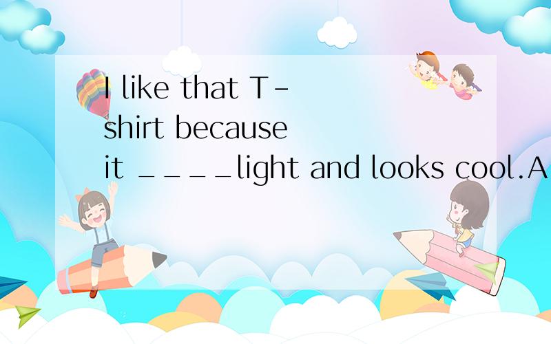 I like that T-shirt because it ____light and looks cool.A.ma