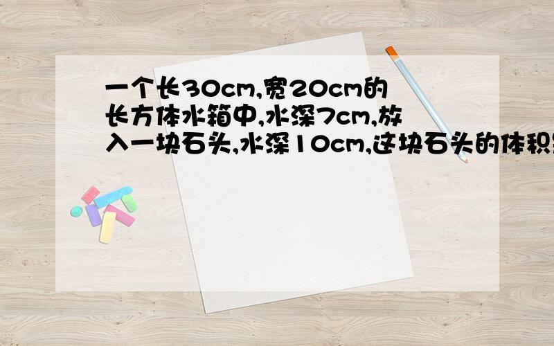 一个长30cm,宽20cm的长方体水箱中,水深7cm,放入一块石头,水深10cm,这块石头的体积是多少?