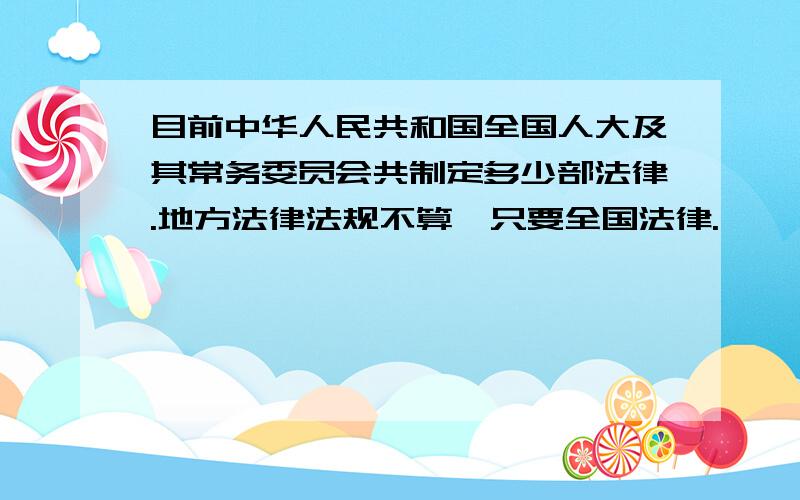 目前中华人民共和国全国人大及其常务委员会共制定多少部法律.地方法律法规不算,只要全国法律.