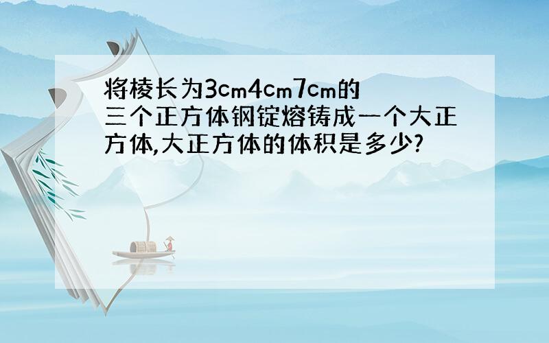 将棱长为3cm4cm7cm的三个正方体钢锭熔铸成一个大正方体,大正方体的体积是多少?