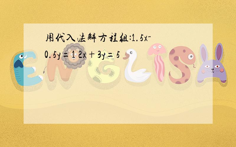 用代入法解方程组:1.5x-0.5y=1 2x+3y=5