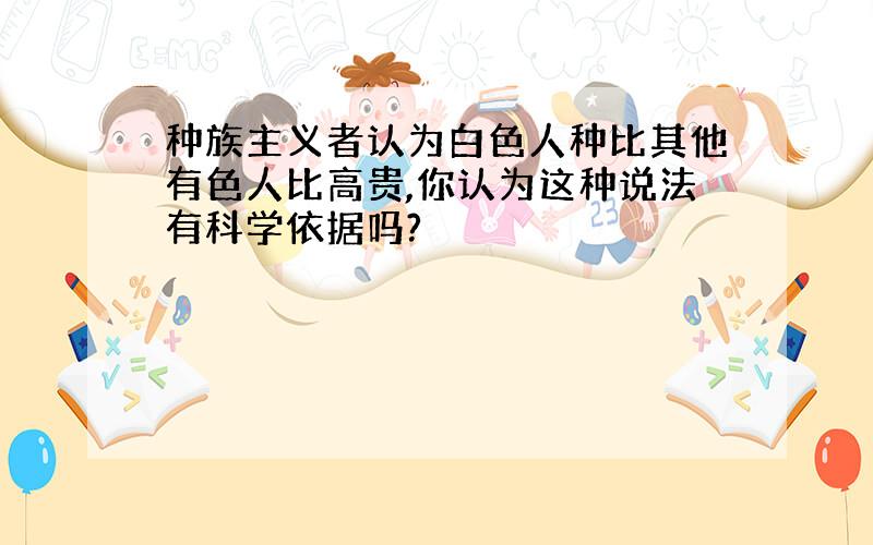 种族主义者认为白色人种比其他有色人比高贵,你认为这种说法有科学依据吗?