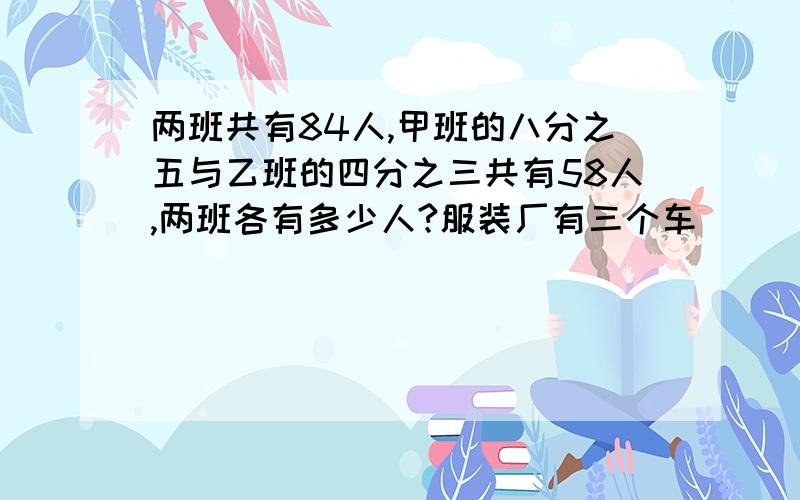 两班共有84人,甲班的八分之五与乙班的四分之三共有58人,两班各有多少人?服装厂有三个车