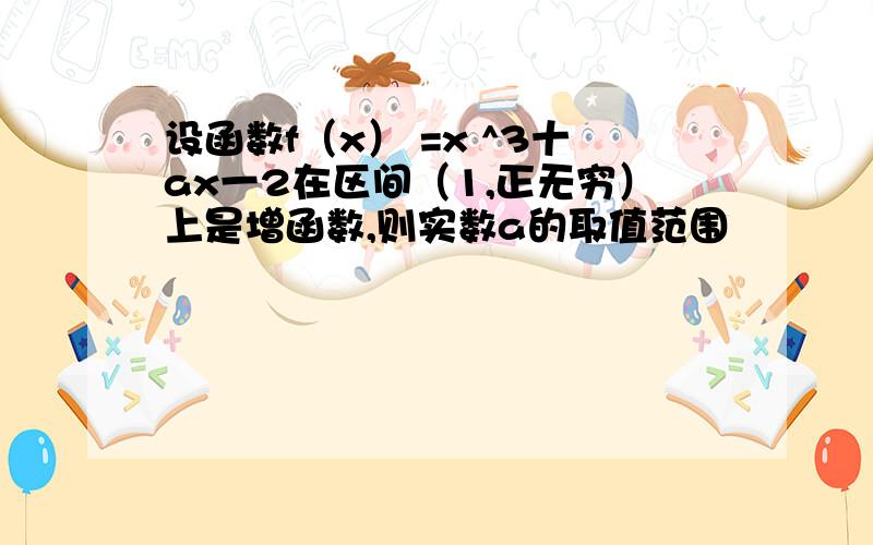 设函数f（x） =x ^3十ax一2在区间（1,正无穷）上是增函数,则实数a的取值范围