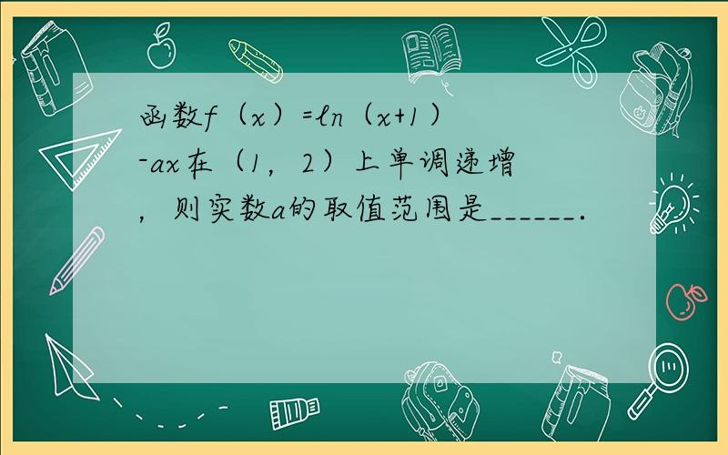 函数f（x）=ln（x+1）-ax在（1，2）上单调递增，则实数a的取值范围是______．