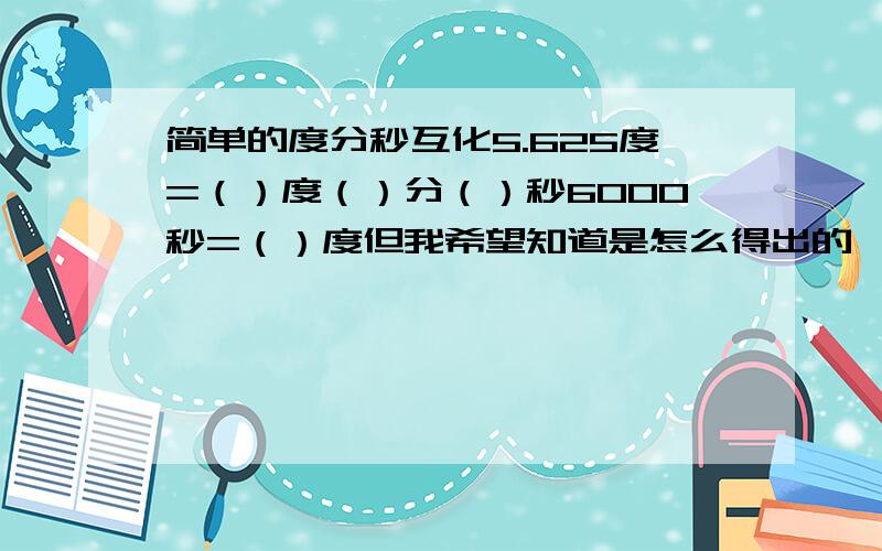 简单的度分秒互化5.625度=（）度（）分（）秒6000秒=（）度但我希望知道是怎么得出的