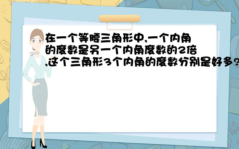 在一个等腰三角形中,一个内角的度数是另一个内角度数的2倍,这个三角形3个内角的度数分别是好多?