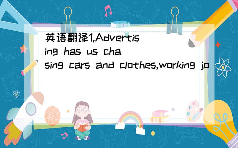 英语翻译1,Advertising has us chasing cars and clothes,working jo