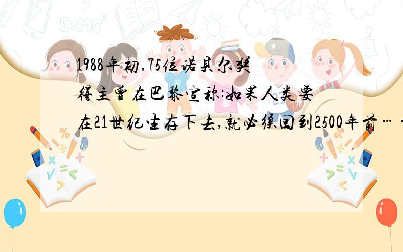 1988年初,75位诺贝尔奖得主曾在巴黎宣称:如果人类要在21世纪生存下去,就必须回到2500年前……