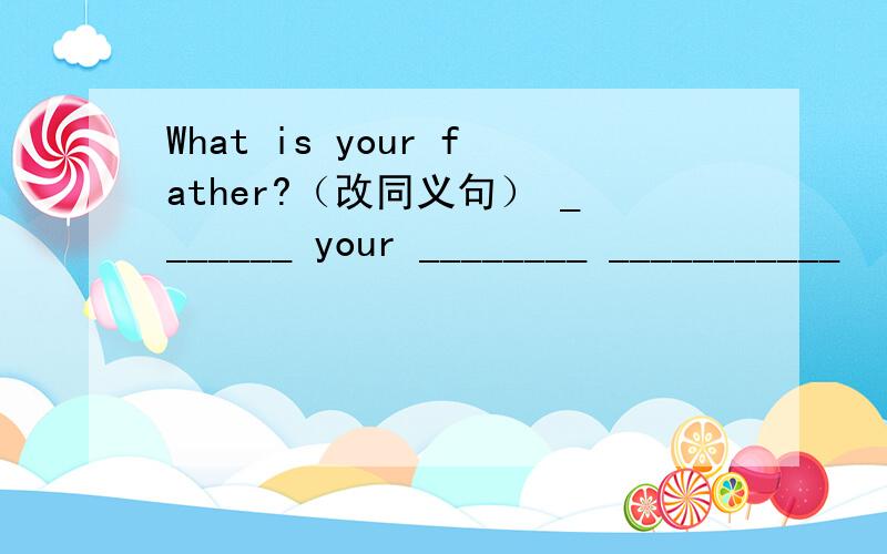 What is your father?（改同义句） _______ your ________ ___________