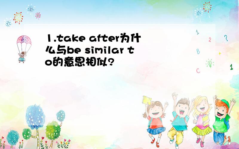 1.take after为什么与be similar to的意思相似?