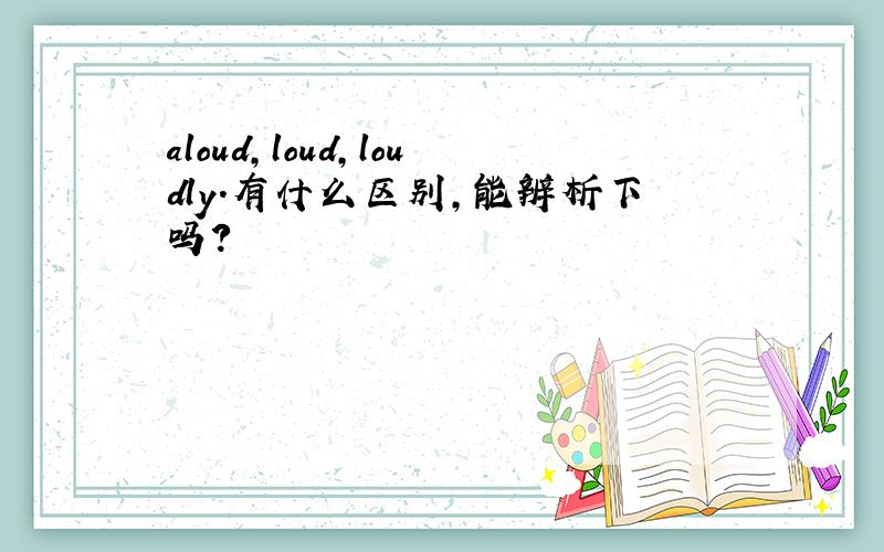 aloud,loud,loudly.有什么区别,能辨析下吗?