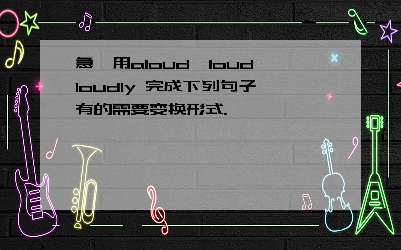 急,用aloud,loud,loudly 完成下列句子,有的需要变换形式.