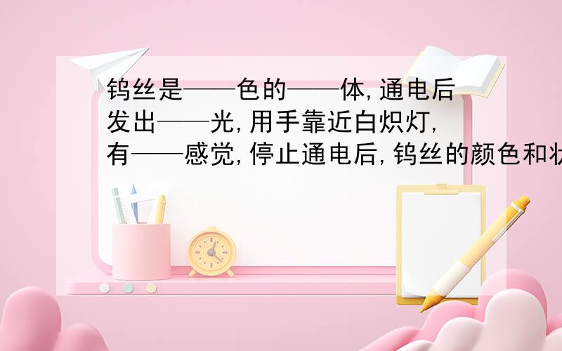 钨丝是——色的——体,通电后发出——光,用手靠近白炽灯,有——感觉,停止通电后,钨丝的颜色和状态—