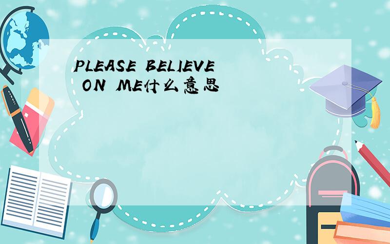 PLEASE BELIEVE ON ME什么意思