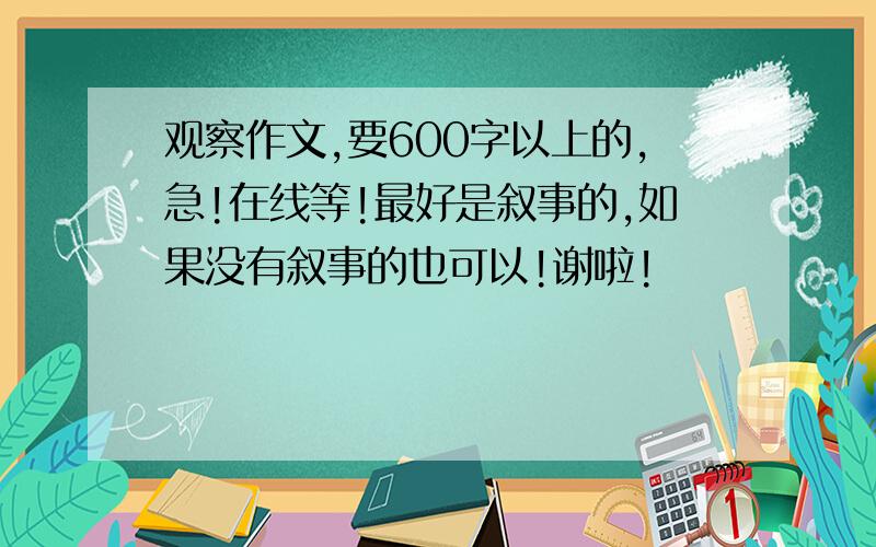 观察作文,要600字以上的,急!在线等!最好是叙事的,如果没有叙事的也可以!谢啦!