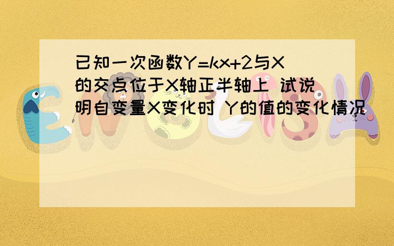 已知一次函数Y=kx+2与X的交点位于X轴正半轴上 试说明自变量X变化时 Y的值的变化情况