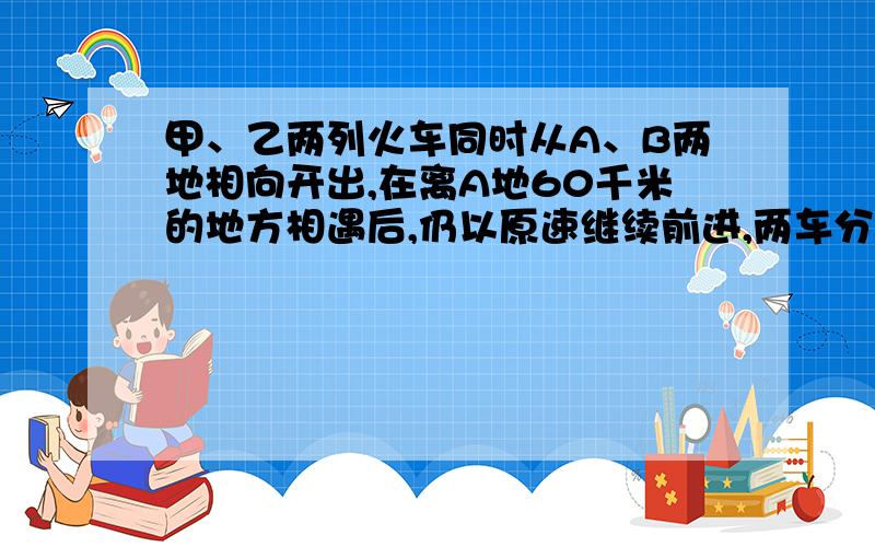 甲、乙两列火车同时从A、B两地相向开出,在离A地60千米的地方相遇后,仍以原速继续前进,两车分别到达对方