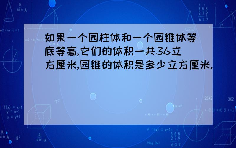 如果一个园柱体和一个园锥体等底等高,它们的体积一共36立方厘米,园锥的体积是多少立方厘米.