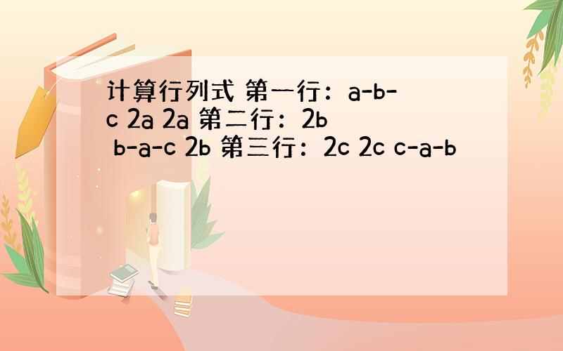 计算行列式 第一行：a-b-c 2a 2a 第二行：2b b-a-c 2b 第三行：2c 2c c-a-b