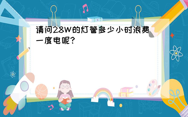 请问28W的灯管多少小时浪费一度电呢?