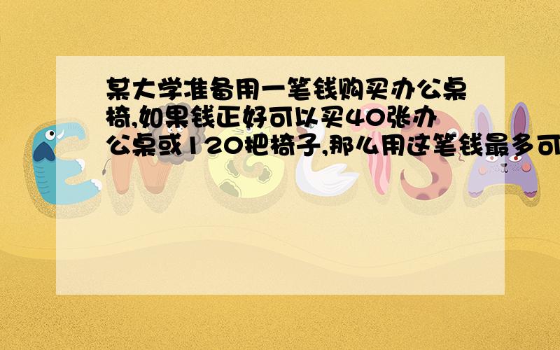 某大学准备用一笔钱购买办公桌椅,如果钱正好可以买40张办公桌或120把椅子,那么用这笔钱最多可以买多少套办公桌椅【一把椅