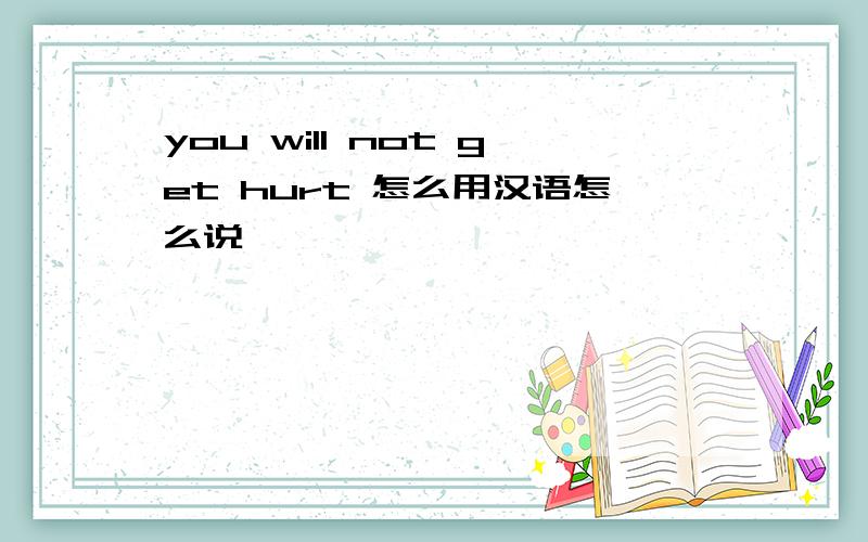 you will not get hurt 怎么用汉语怎么说