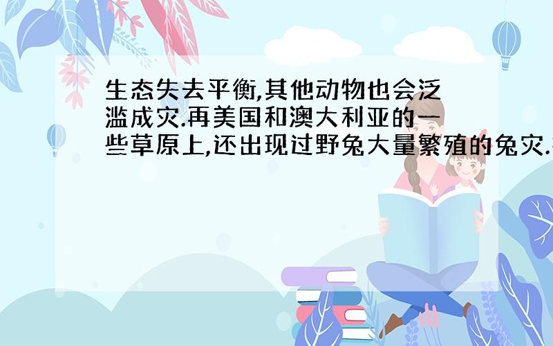 生态失去平衡,其他动物也会泛滥成灾.再美国和澳大利亚的一些草原上,还出现过野兔大量繁殖的兔灾.找错