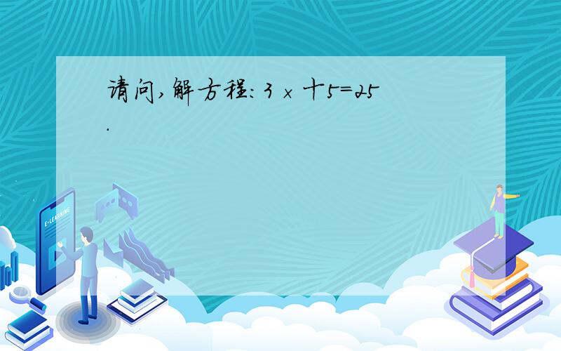 请问,解方程:3×十5=25.