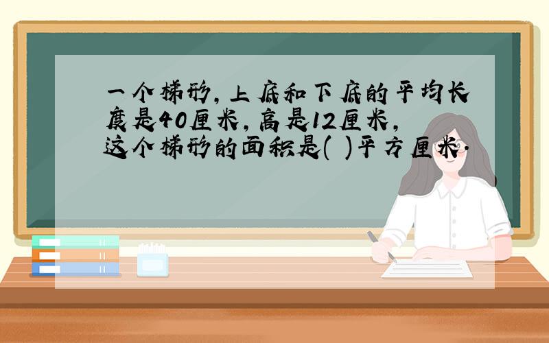 一个梯形,上底和下底的平均长度是40厘米,高是12厘米,这个梯形的面积是( )平方厘米.