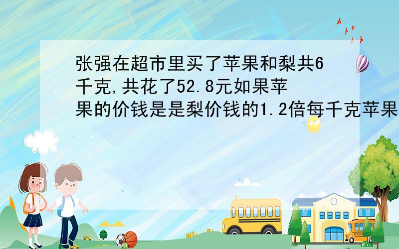 张强在超市里买了苹果和梨共6千克,共花了52.8元如果苹果的价钱是是梨价钱的1.2倍每千克苹果和梨各多少元