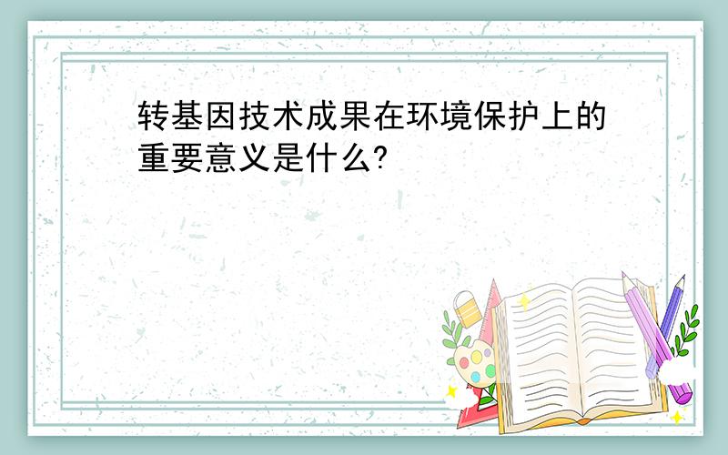 转基因技术成果在环境保护上的重要意义是什么?