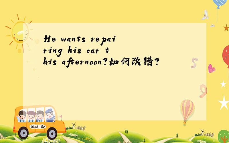 He wants repairing his car this afternoon?如何改错?