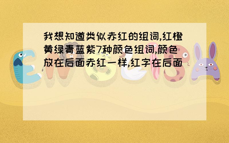 我想知道类似赤红的组词,红橙黄绿青蓝紫7种颜色组词,颜色放在后面赤红一样,红字在后面