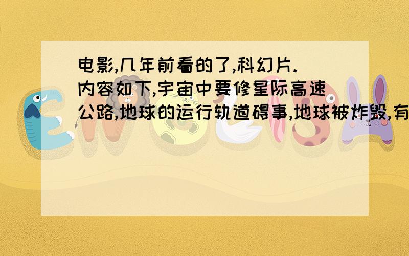 电影,几年前看的了,科幻片.内容如下,宇宙中要修星际高速公路,地球的运行轨道碍事,地球被炸毁,有一个地球人在另外一个外星