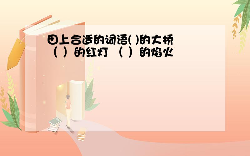 田上合适的词语( )的大桥 （ ）的红灯 （ ）的焰火