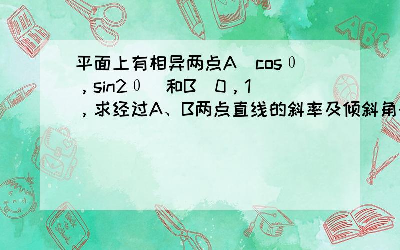 平面上有相异两点A（cosθ，sin2θ）和B（0，1），求经过A、B两点直线的斜率及倾斜角的范围．