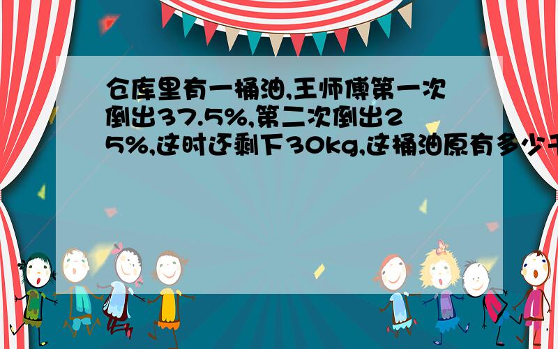 仓库里有一桶油,王师傅第一次倒出37.5%,第二次倒出25%,这时还剩下30kg,这桶油原有多少千克?