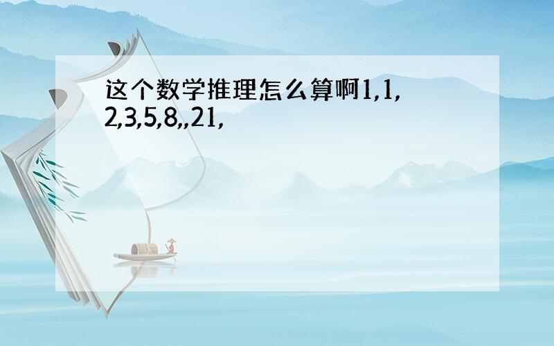 这个数学推理怎么算啊1,1,2,3,5,8,,21,